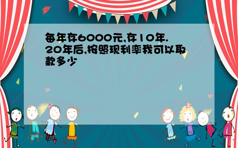 每年存6000元,存10年.20年后,按照现利率我可以取款多少