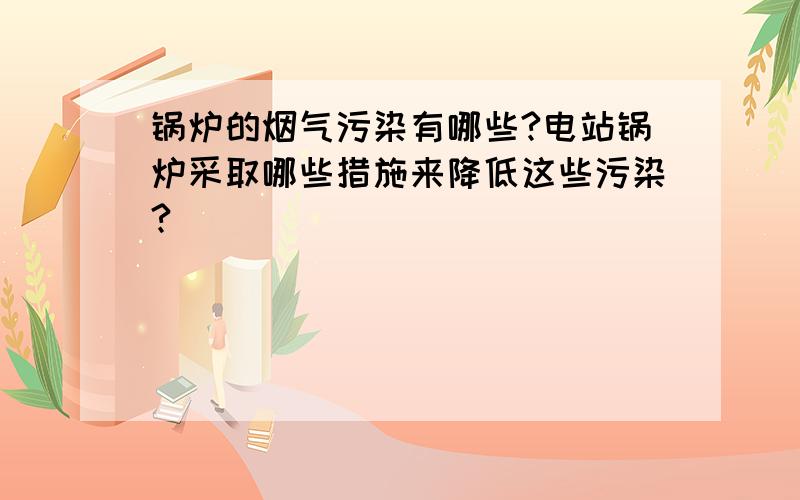 锅炉的烟气污染有哪些?电站锅炉采取哪些措施来降低这些污染?