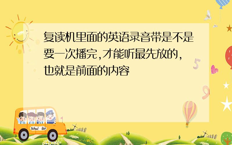 复读机里面的英语录音带是不是要一次播完,才能听最先放的,也就是前面的内容