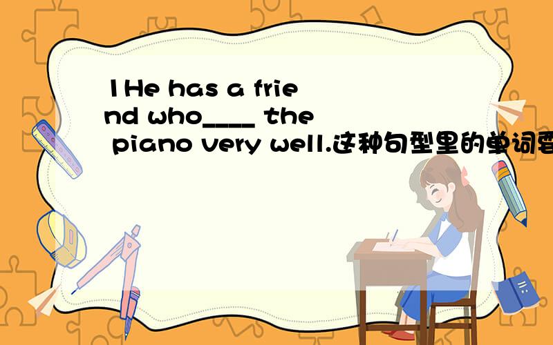 1He has a friend who____ the piano very well.这种句型里的单词要加s还是原型?2 I didn't know________.A where does he live B where did he liveC where he lives D where he lived这种句型的问句是怎么判断的?3 Where_________live bef
