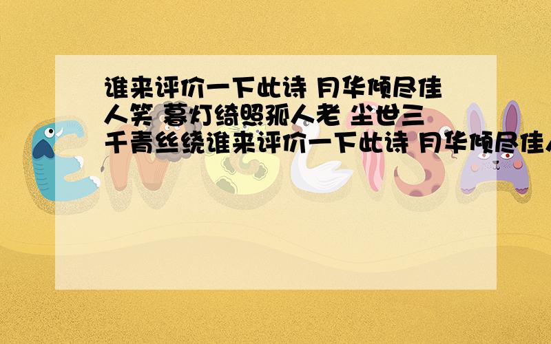 谁来评价一下此诗 月华倾尽佳人笑 暮灯绮照孤人老 尘世三千青丝绕谁来评价一下此诗 月华倾尽佳人笑 暮灯绮照孤人老 尘世三千青丝绕 遥想珍珑独自傲