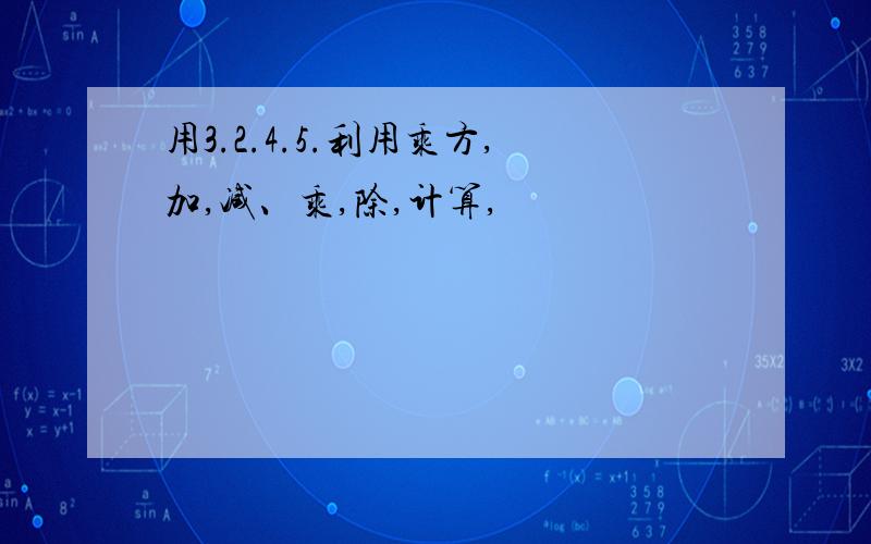 用3.2.4.5.利用乘方,加,减、乘,除,计算,