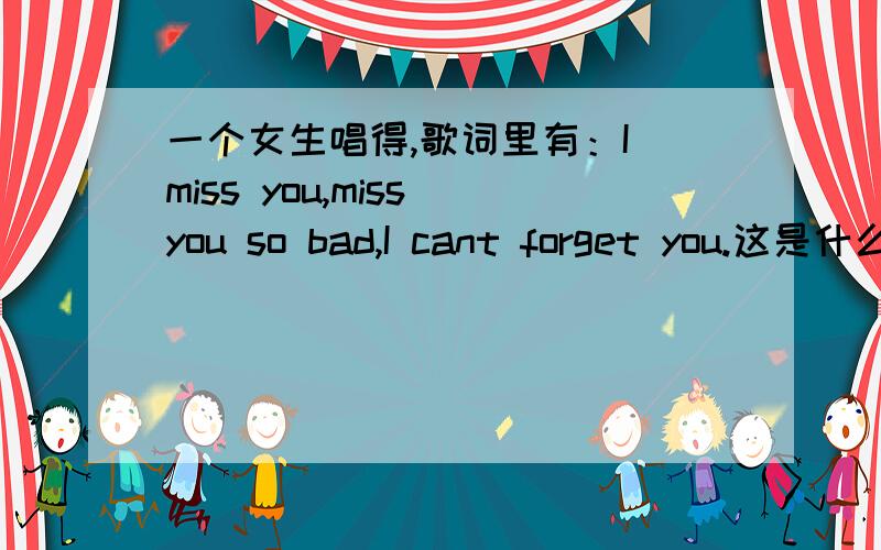 一个女生唱得,歌词里有：I miss you,miss you so bad,I cant forget you.这是什么歌?并且请附上完整歌词.