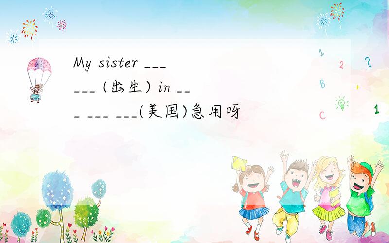 My sister ___ ___ (出生) in ___ ___ ___(美国)急用呀