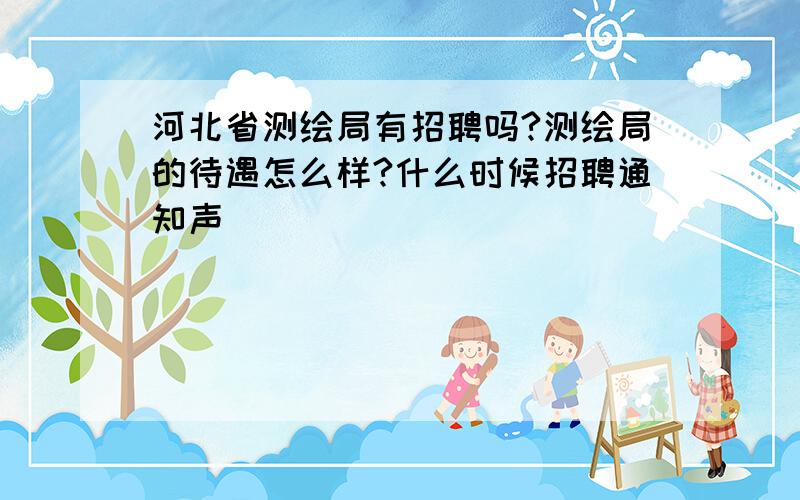 河北省测绘局有招聘吗?测绘局的待遇怎么样?什么时候招聘通知声