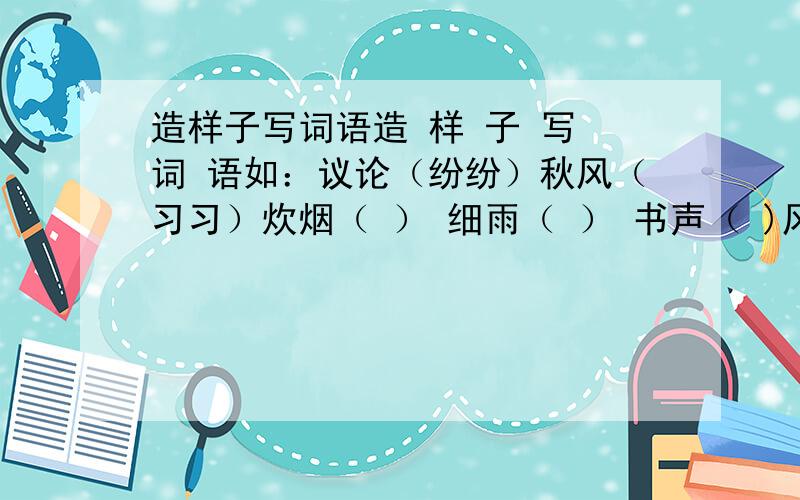 造样子写词语造 样 子 写 词 语如：议论（纷纷）秋风（习习）炊烟（ ） 细雨（ ） 书声（ )风度( ) 波光（ ）