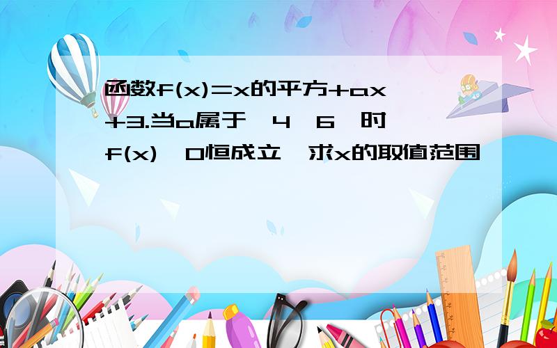 函数f(x)=x的平方+ax+3.当a属于【4,6】时,f(x)≥0恒成立,求x的取值范围