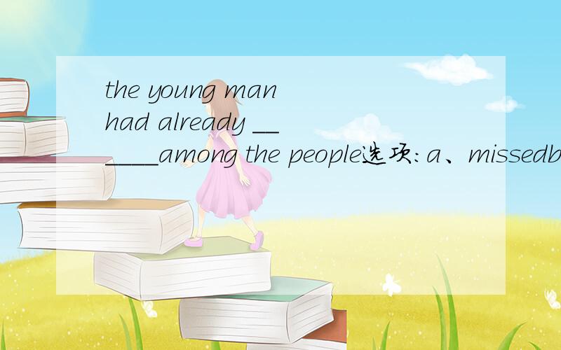 the young man had already ______among the people选项:a、missedb、lostc、rund、disappeared