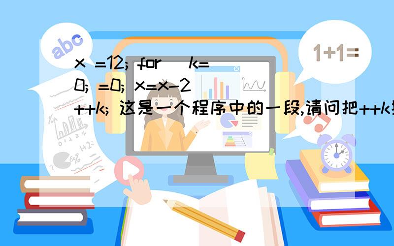 x =12; for (k=0; =0; x=x-2) ++k; 这是一个程序中的一段,请问把++k换成k++,结果是一样的吗?最后结果是要输出k和x的值,