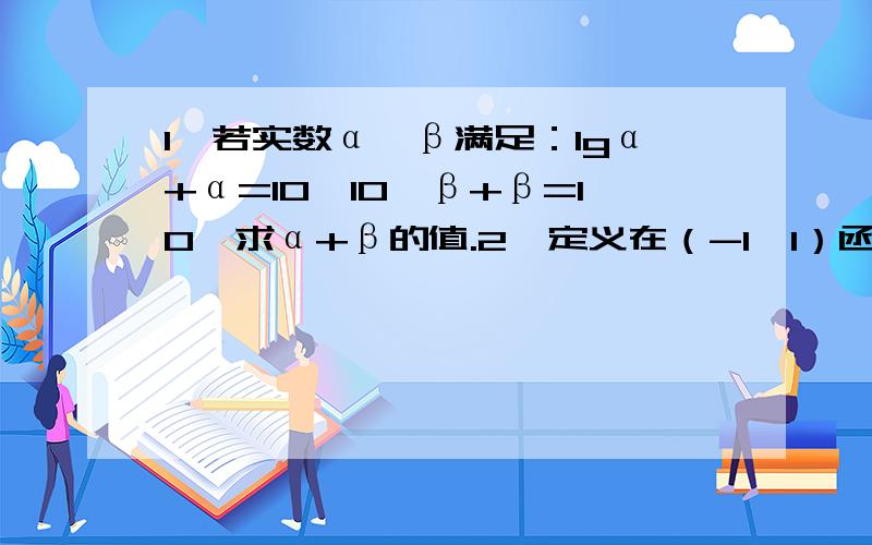 1、若实数α,β满足：lgα+α=10,10^β+β=10,求α+β的值.2、定义在（-1,1）函数y=f(x)的值域也为（-1,1）,若已知其反函数为y=f^-1(x),求函数y=f(2x-1)+1的反函数.