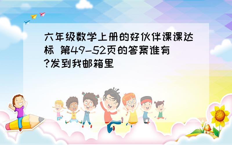 六年级数学上册的好伙伴课课达标 第49-52页的答案谁有?发到我邮箱里