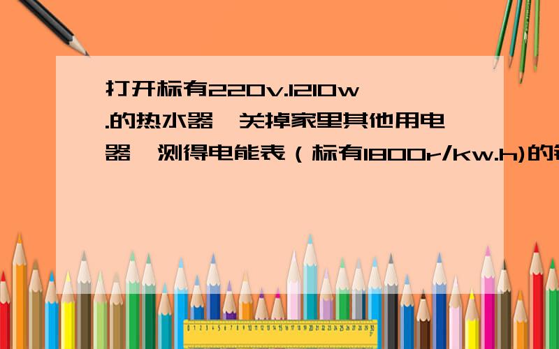 打开标有220v.1210w.的热水器,关掉家里其他用电器,测得电能表（标有1800r/kw.h)的铝盘转过200转所用的时间是400s（热水器电热丝的阻值不变）求热水器的实际功率.通过热水器的电流乙是甲的2倍