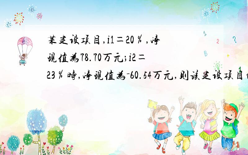 某建设项目,i1＝20％,净现值为78.70万元；i2＝23％时,净现值为－60.54万元,则该建设项目的内部收益率为