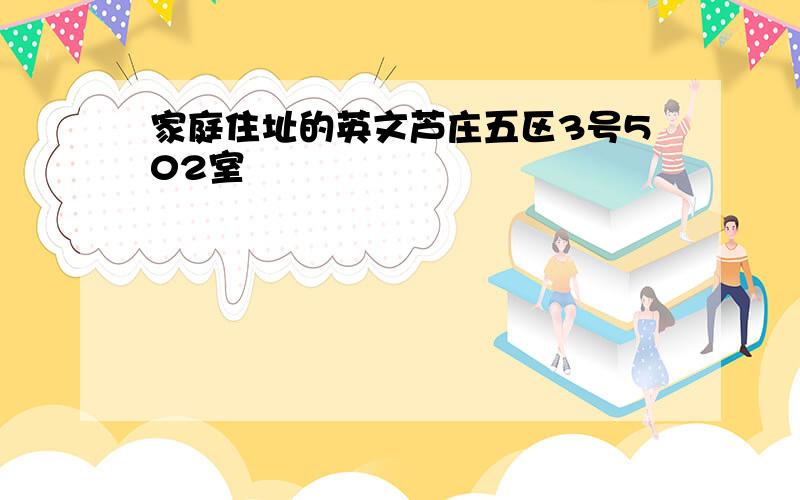 家庭住址的英文芦庄五区3号502室