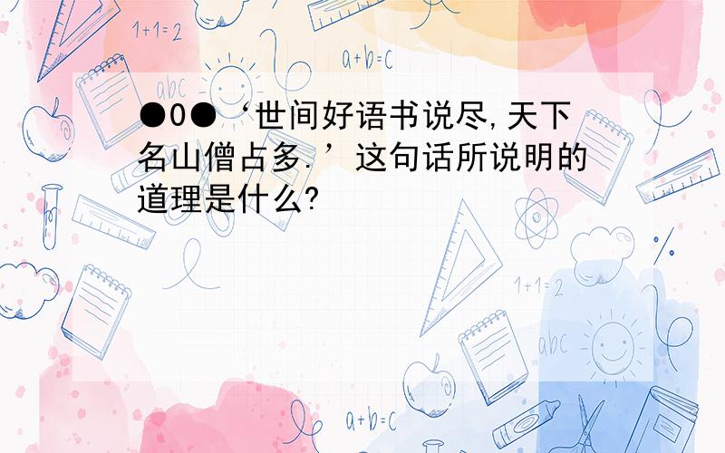 ●0●‘世间好语书说尽,天下名山僧占多.’这句话所说明的道理是什么?