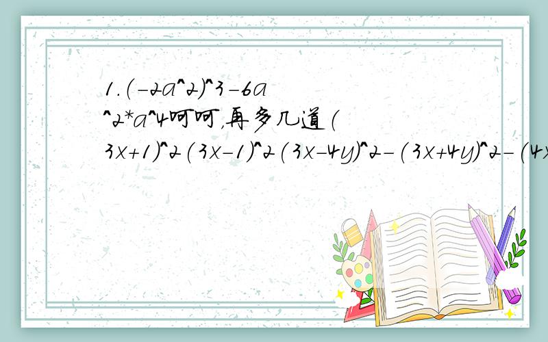 1.（-2a^2)^3-6a^2*a^4呵呵，再多几道（3x+1)^2(3x-1)^2(3x-4y)^2-(3x+4y)^2-(4x+3)（4x-3)(2a+b-3)(2a-b-3)-a·a^5-(a^2）^3-(-2a^3)^23x^2·x^n-2+3（-x)^2·x^n-3·(-x)(-3*3^-2)^-3-(-3^2)^2/3^2*2005^0已知a-1/a=1，求a^2+1/a^2和a^4+1/a^4如果