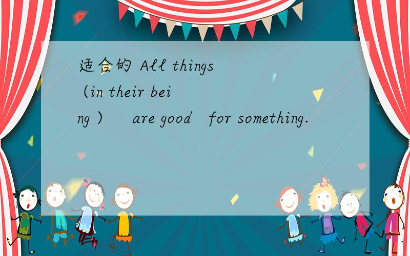 适合的 All things (in their being )     are good   for something.                                  适于这句直译是什么意思呀? in their being 是词组吗,什么意思? Failure is the mother of success.