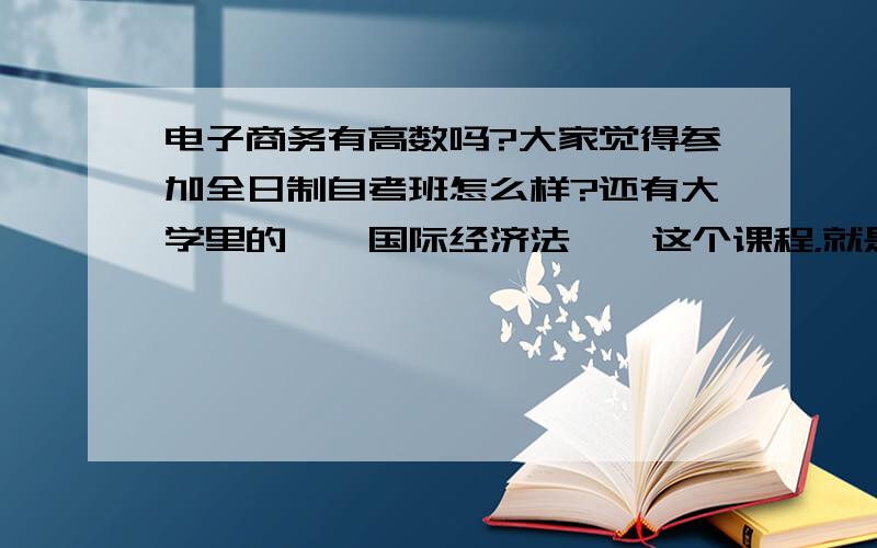 电子商务有高数吗?大家觉得参加全日制自考班怎么样?还有大学里的——国际经济法——这个课程，就是通常说的法学吗？