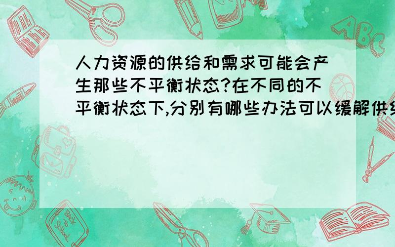 人力资源的供给和需求可能会产生那些不平衡状态?在不同的不平衡状态下,分别有哪些办法可以缓解供给和需求的不平衡?