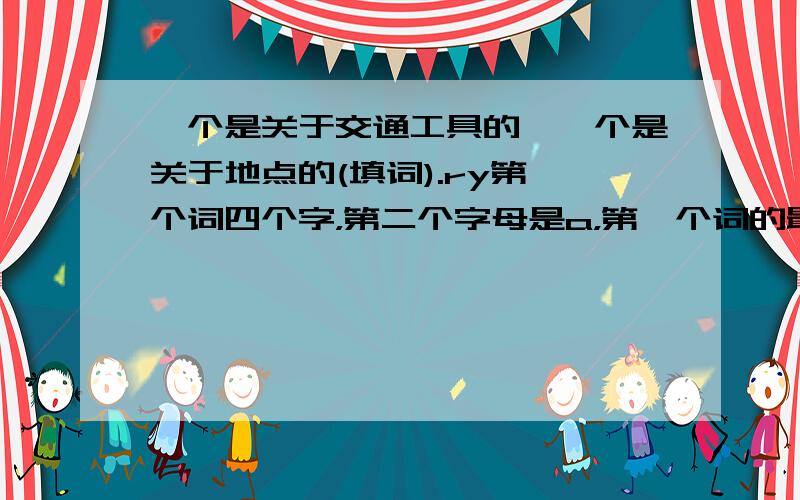 一个是关于交通工具的,一个是关于地点的(填词).ry第一个词四个字，第二个字母是a，第一个词的最后一个字入木就是第二个词的首字母。第二个词的第四个字母是r，第七个字母是y，一共七