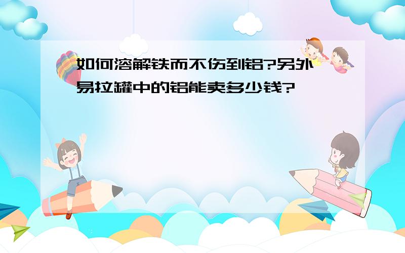 如何溶解铁而不伤到铝?另外,易拉罐中的铝能卖多少钱?