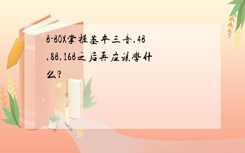 B-BOX掌握基本三音,4B,8B,16B之后再应该学什么?