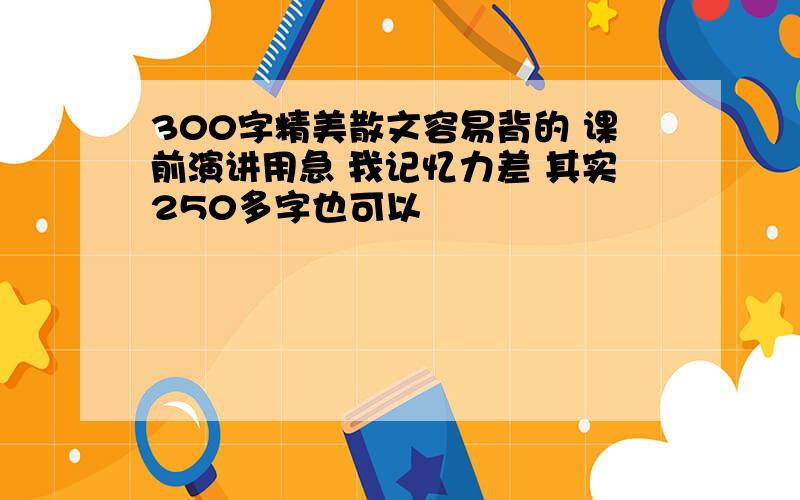 300字精美散文容易背的 课前演讲用急 我记忆力差 其实250多字也可以