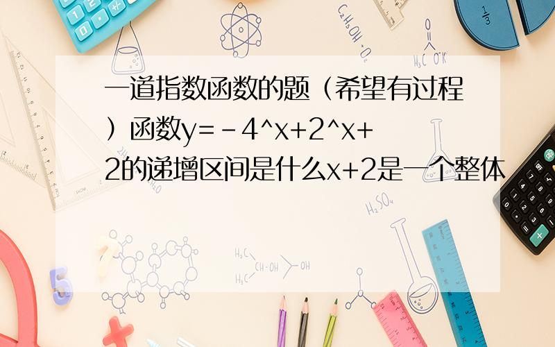 一道指数函数的题（希望有过程）函数y=-4^x+2^x+2的递增区间是什么x+2是一个整体