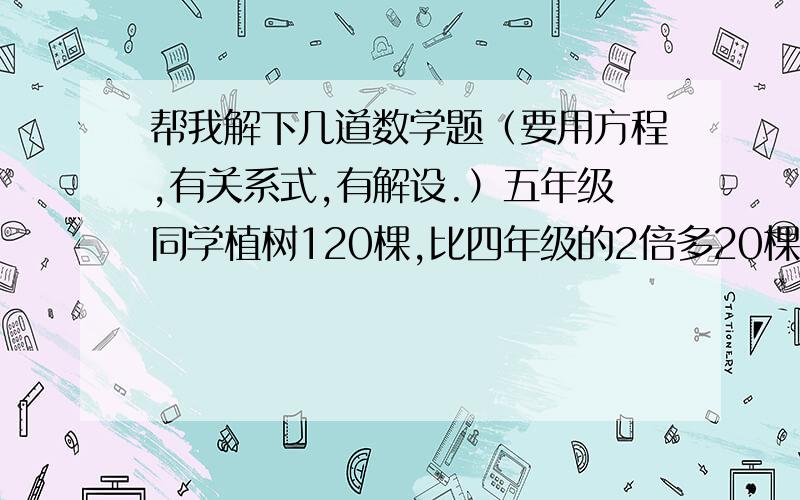 帮我解下几道数学题（要用方程,有关系式,有解设.）五年级同学植树120棵,比四年级的2倍多20棵,甲,乙两地距离240千米,两辆车同时分别从两地相对开出,经过3小时相遇,已知客车每小时行44千米,