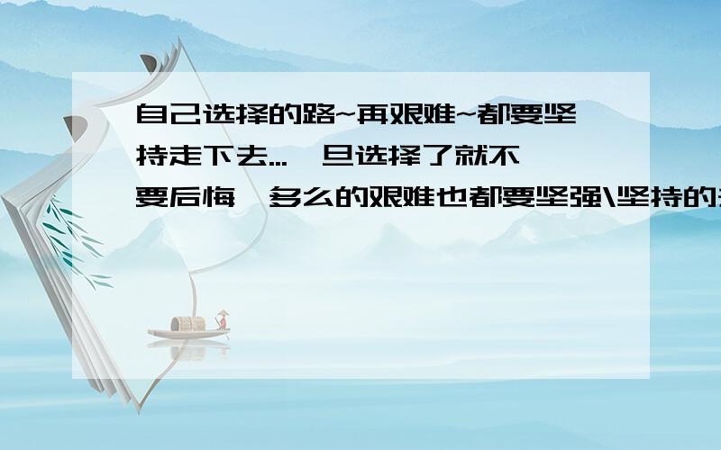 自己选择的路~再艰难~都要坚持走下去...一旦选择了就不要后悔,多么的艰难也都要坚强\坚持的去完成!