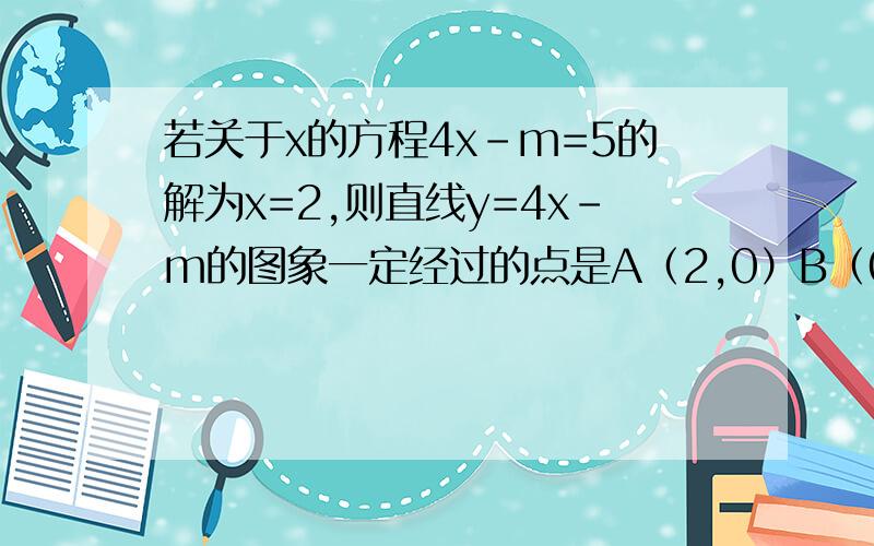 若关于x的方程4x-m=5的解为x=2,则直线y=4x-m的图象一定经过的点是A（2,0）B（0,5）C（5,2）D（2,5）