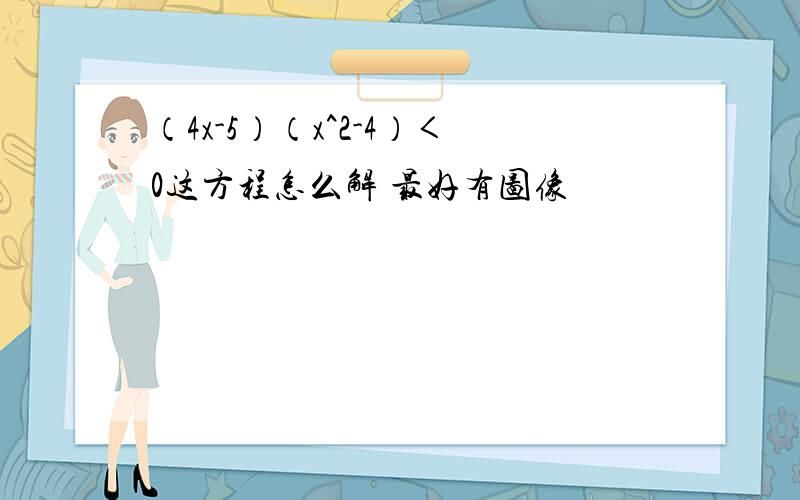 （4x-5）（x^2-4）＜0这方程怎么解 最好有图像