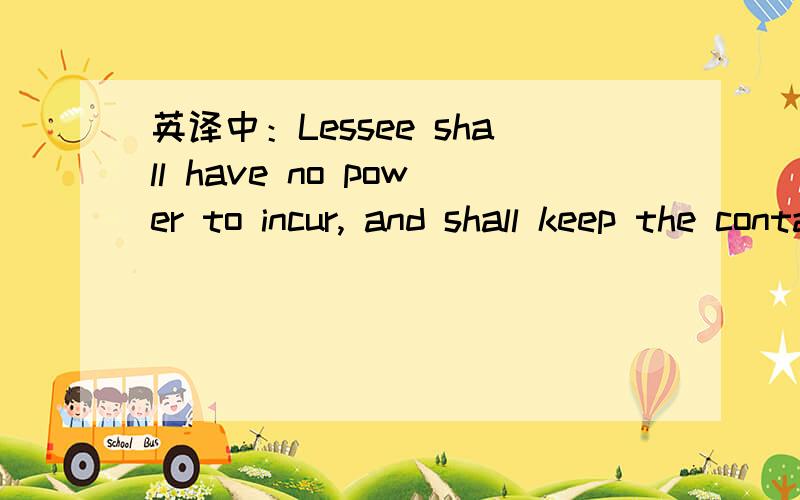 英译中：Lessee shall have no power to incur, and shall keep the containers free from charges, liens这是个完整的句子，containers 在这里表示集装箱，我主要是不明白incur在这里如何理解，求高人赐教！