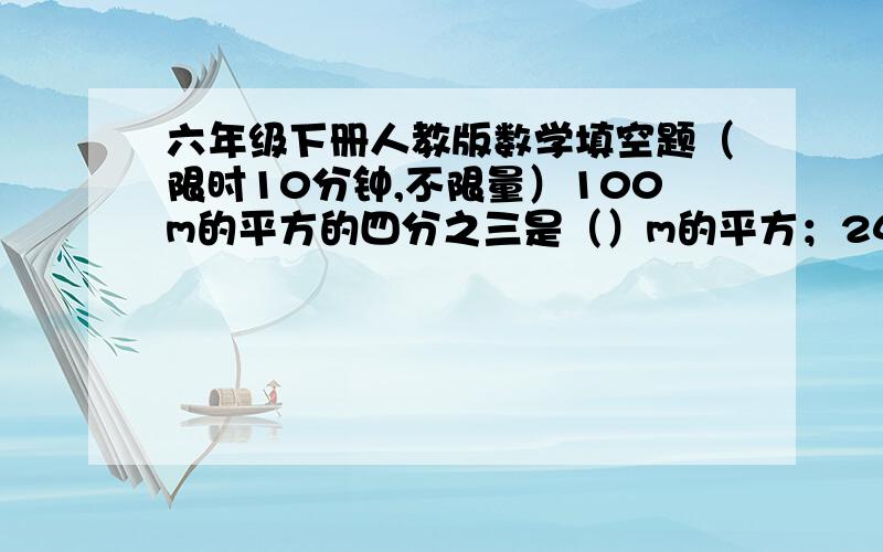 六年级下册人教版数学填空题（限时10分钟,不限量）100m的平方的四分之三是（）m的平方；24吨是（）吨的十分之三；75m比（）m少四分之一；（）m比75m多五分之一.