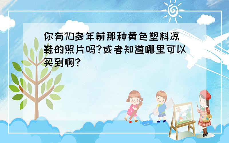 你有10多年前那种黄色塑料凉鞋的照片吗?或者知道哪里可以买到啊?