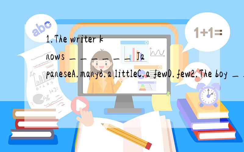 1.The writer knows ______ JapaneseA.manyB.a littleC.a fewD.few2.The boy _____ have ______ brother ______ sisterA.don't;any;andB.doesn't;any;orC.don't;some;orD.doesn't;any;and3.They are ____,so they speak_____A.french;englishB.french;franceC.frenchman