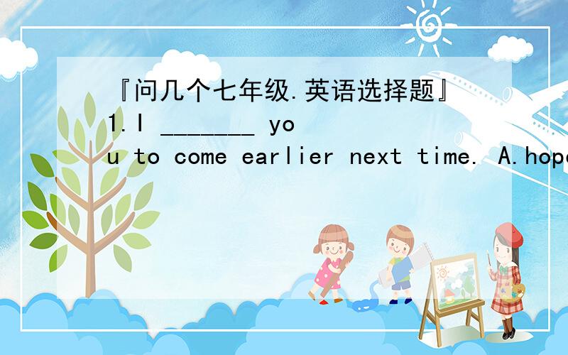 『问几个七年级.英语选择题』1.I _______ you to come earlier next time. A.hope B.wish C.let D.make 2.Don't go ______ the road when the light thruns red A.crossing B.through C.across D.cross