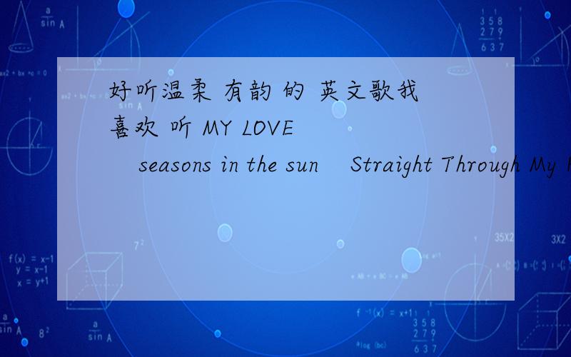 好听温柔 有韵 的 英文歌我喜欢 听 MY LOVE      seasons in the sun    Straight Through My Heart         Moonlight Shadow   等  挺有名的  请大家说几首  好听的