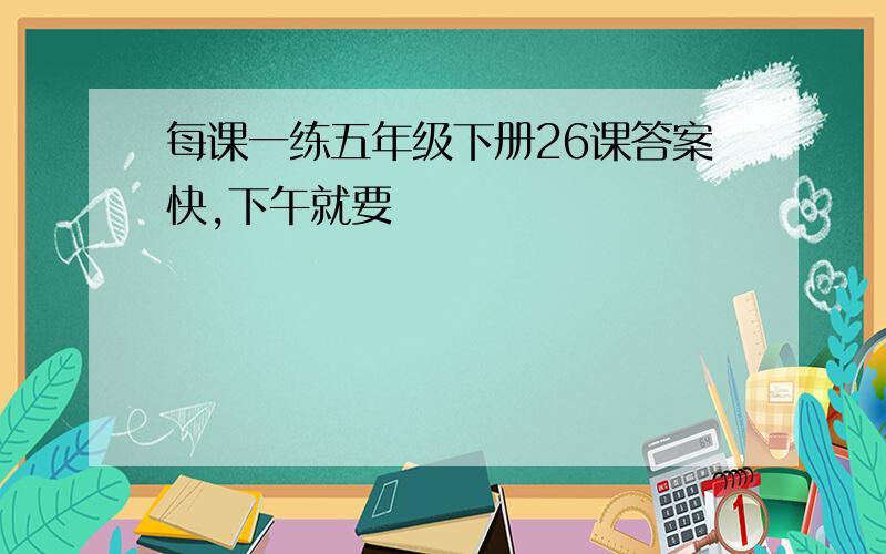 每课一练五年级下册26课答案快,下午就要