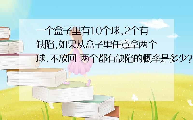 一个盒子里有10个球,2个有缺陷,如果从盒子里任意拿两个球.不放回 两个都有缺陷的概率是多少?