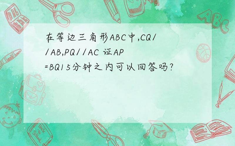 在等边三角形ABC中,CQ//AB,PQ//AC 证AP=BQ15分钟之内可以回答吗?