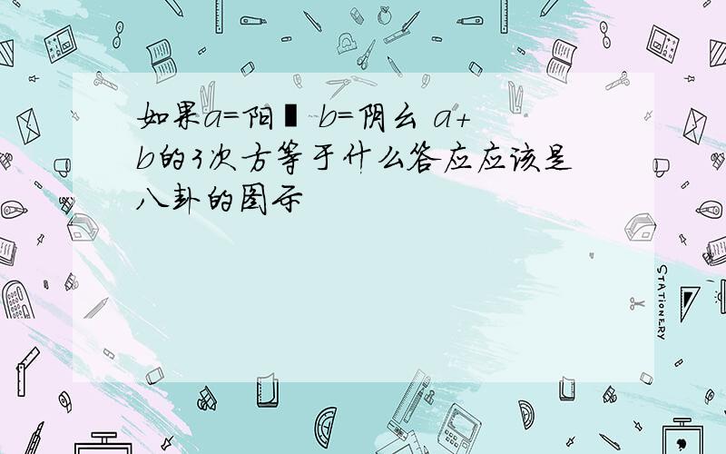 如果a=阳爻 b=阴幺 a+b的3次方等于什么答应应该是八卦的图示