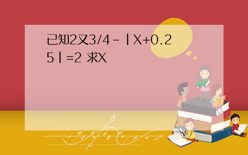 已知2又3/4-|X+0.25|=2 求X