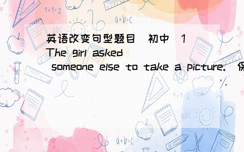 英语改变句型题目（初中）1 The girl asked someone else to take a picture.（保持句子意思）The girl ______ the picture______.2 You can’t work out the problem in that way.（保持句子意思）It’s ______ ______ you to work out