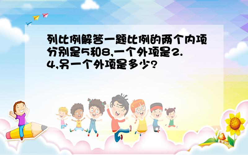 列比例解答一题比例的两个内项分别是5和8,一个外项是2.4,另一个外项是多少?