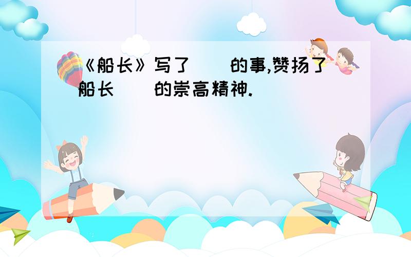 《船长》写了()的事,赞扬了船长()的崇高精神.