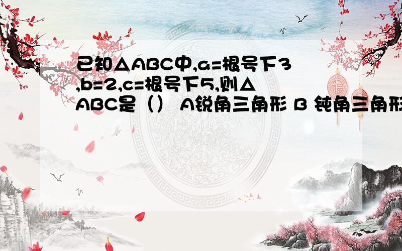 已知△ABC中,a=根号下3,b=2,c=根号下5,则△ABC是（） A锐角三角形 B 钝角三角形C直角三角形 D不能确定；