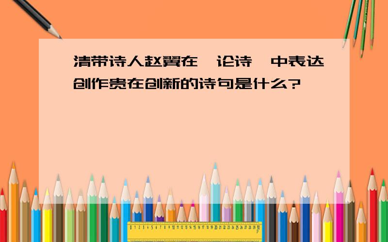 清带诗人赵翼在《论诗》中表达创作贵在创新的诗句是什么?