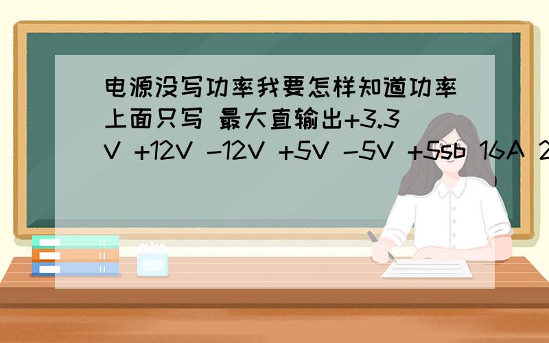 电源没写功率我要怎样知道功率上面只写 最大直输出+3.3V +12V -12V +5V -5V +5sb 16A 20A 0.8A 26A 0.3A 2A 和其它什么的