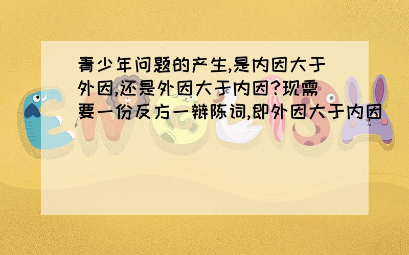 青少年问题的产生,是内因大于外因,还是外因大于内因?现需要一份反方一辩陈词,即外因大于内因